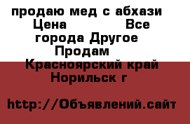 продаю мед с абхази › Цена ­ 10 000 - Все города Другое » Продам   . Красноярский край,Норильск г.